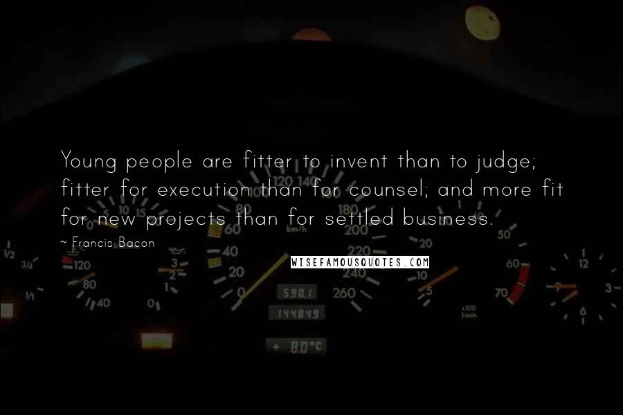 Francis Bacon Quotes: Young people are fitter to invent than to judge; fitter for execution than for counsel; and more fit for new projects than for settled business.