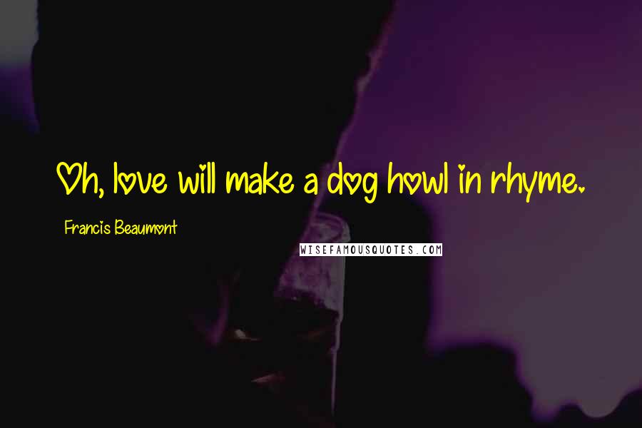 Francis Beaumont Quotes: Oh, love will make a dog howl in rhyme.