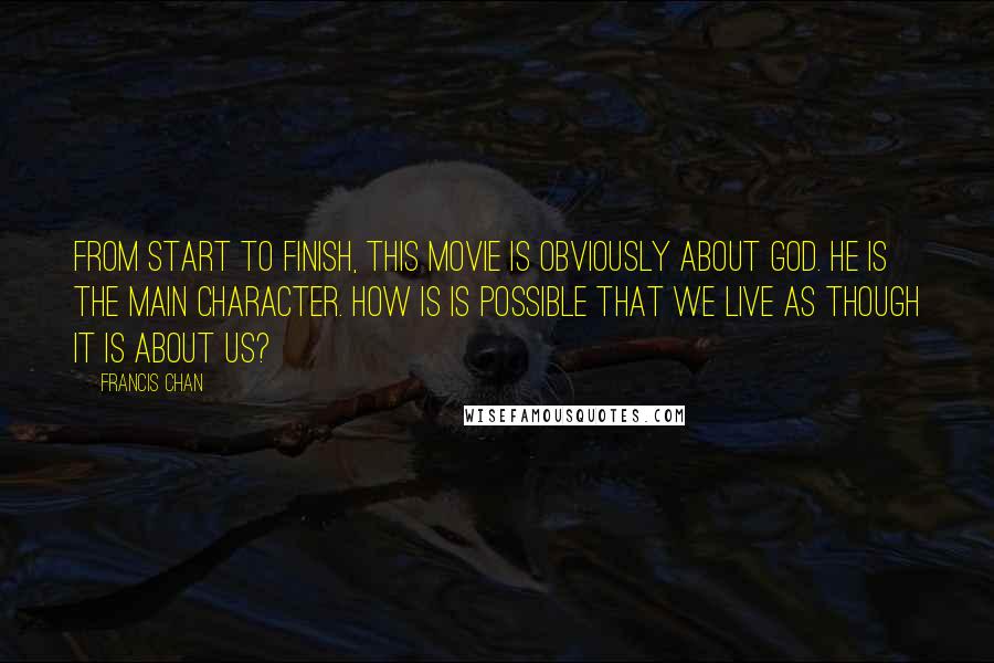 Francis Chan Quotes: From start to finish, this movie is obviously about God. He is the main character. How is is possible that we live as though it is about us?