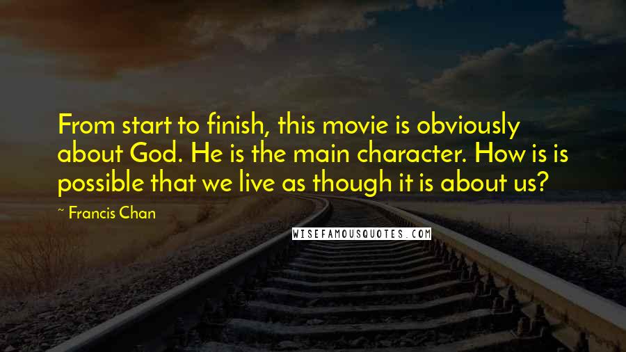 Francis Chan Quotes: From start to finish, this movie is obviously about God. He is the main character. How is is possible that we live as though it is about us?