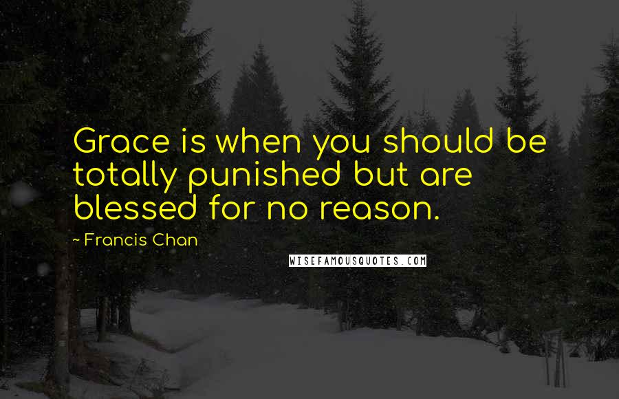 Francis Chan Quotes: Grace is when you should be totally punished but are blessed for no reason.