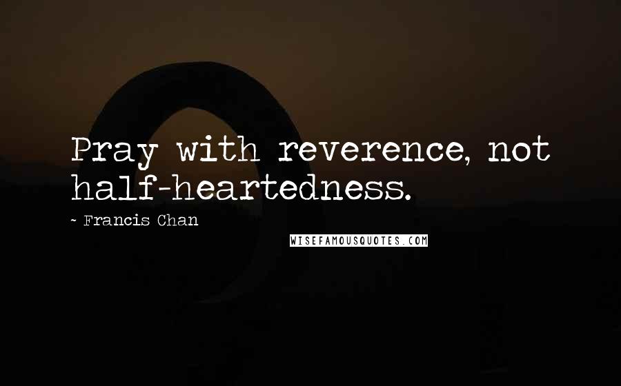 Francis Chan Quotes: Pray with reverence, not half-heartedness.