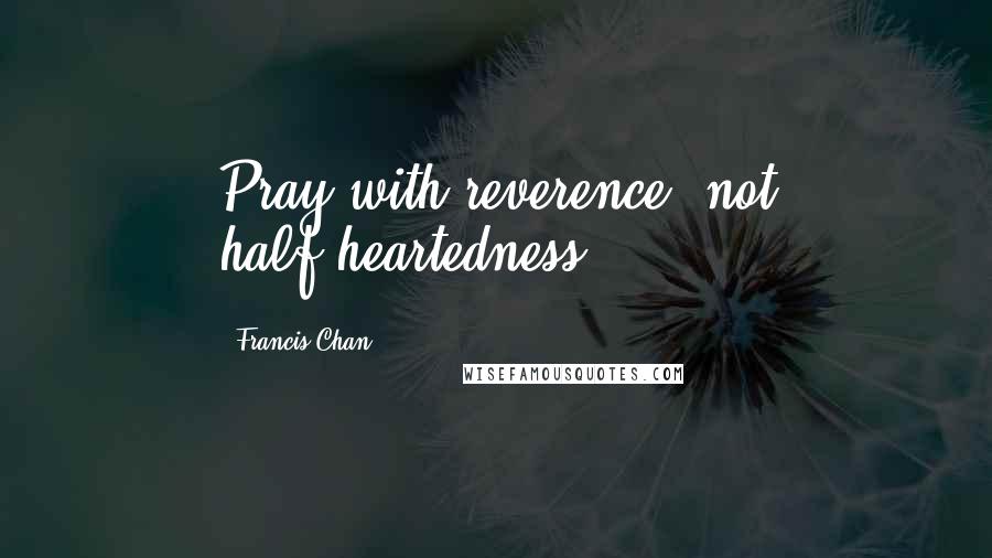 Francis Chan Quotes: Pray with reverence, not half-heartedness.