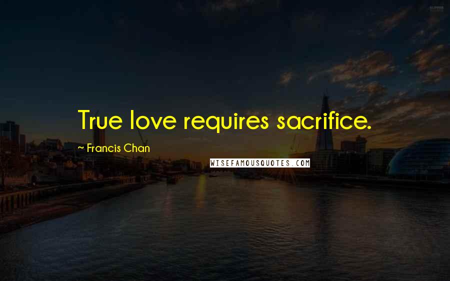 Francis Chan Quotes: True love requires sacrifice.