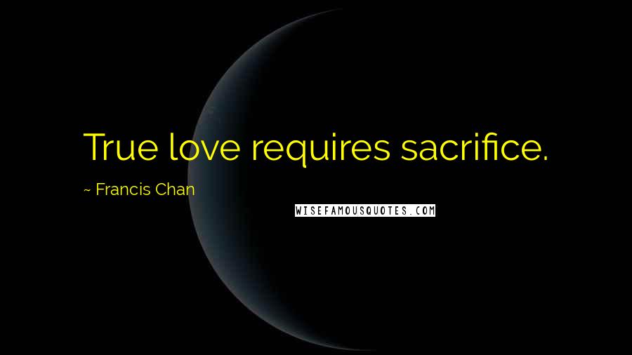 Francis Chan Quotes: True love requires sacrifice.