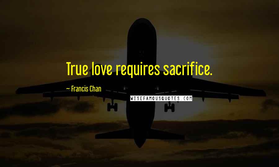 Francis Chan Quotes: True love requires sacrifice.