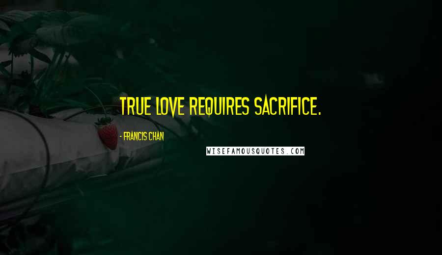 Francis Chan Quotes: True love requires sacrifice.