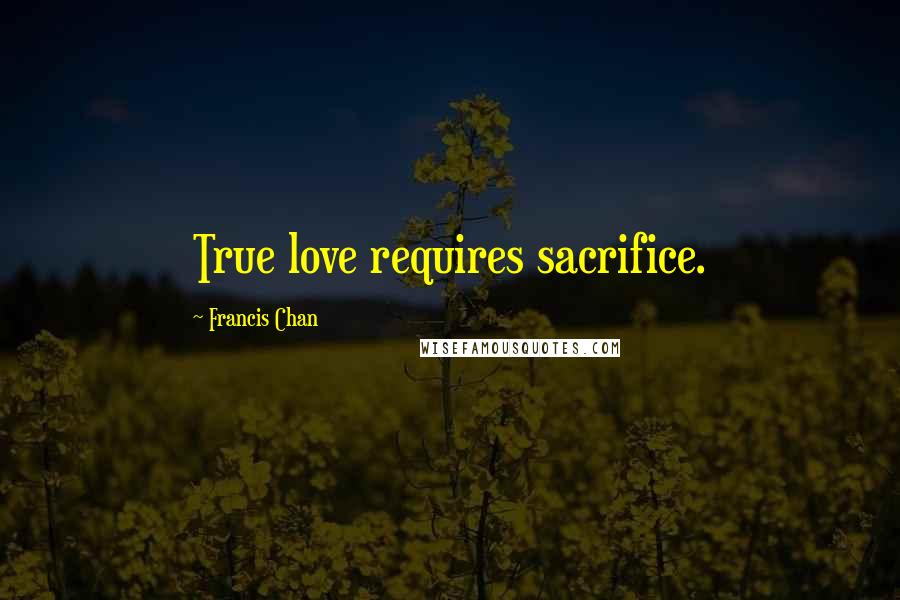 Francis Chan Quotes: True love requires sacrifice.