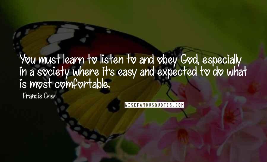 Francis Chan Quotes: You must learn to listen to and obey God, especially in a society where it's easy and expected to do what is most comfortable.