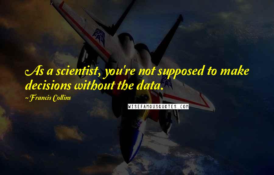 Francis Collins Quotes: As a scientist, you're not supposed to make decisions without the data.