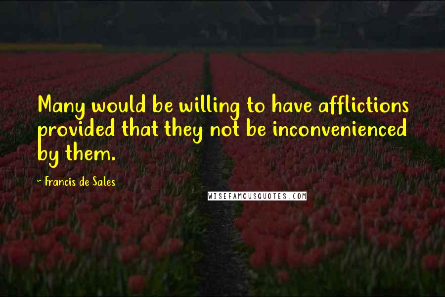 Francis De Sales Quotes: Many would be willing to have afflictions provided that they not be inconvenienced by them.