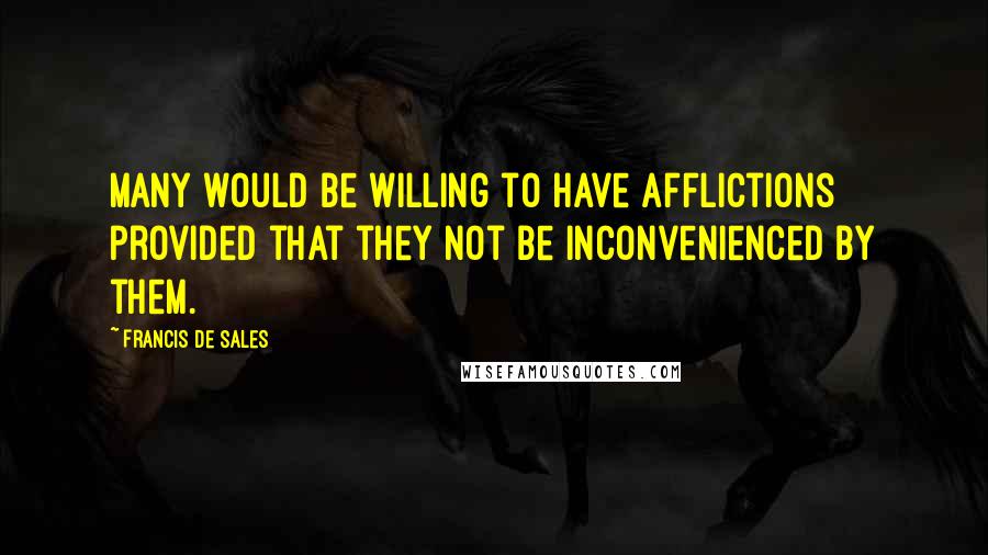 Francis De Sales Quotes: Many would be willing to have afflictions provided that they not be inconvenienced by them.