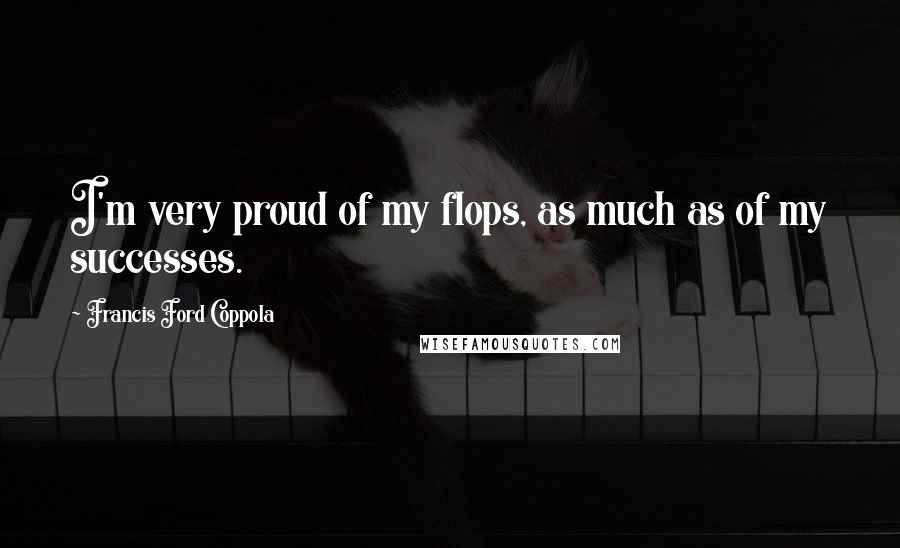 Francis Ford Coppola Quotes: I'm very proud of my flops, as much as of my successes.