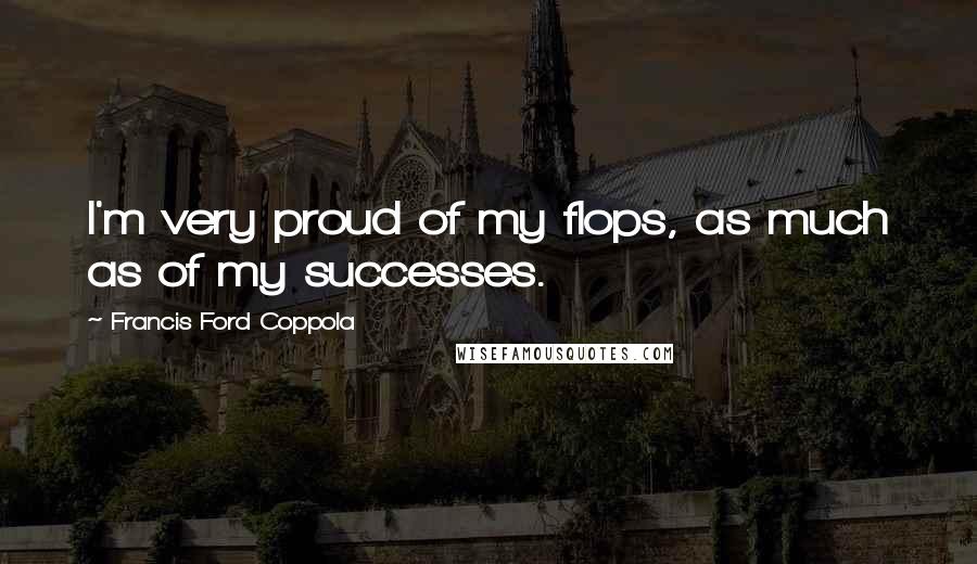 Francis Ford Coppola Quotes: I'm very proud of my flops, as much as of my successes.