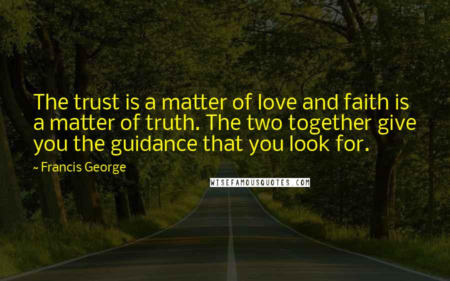 Francis George Quotes: The trust is a matter of love and faith is a matter of truth. The two together give you the guidance that you look for.