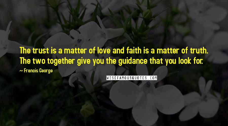 Francis George Quotes: The trust is a matter of love and faith is a matter of truth. The two together give you the guidance that you look for.