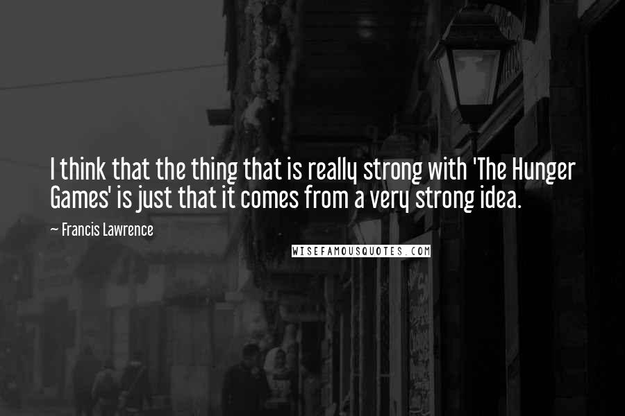 Francis Lawrence Quotes: I think that the thing that is really strong with 'The Hunger Games' is just that it comes from a very strong idea.