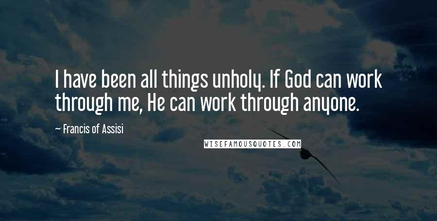 Francis Of Assisi Quotes: I have been all things unholy. If God can work through me, He can work through anyone.