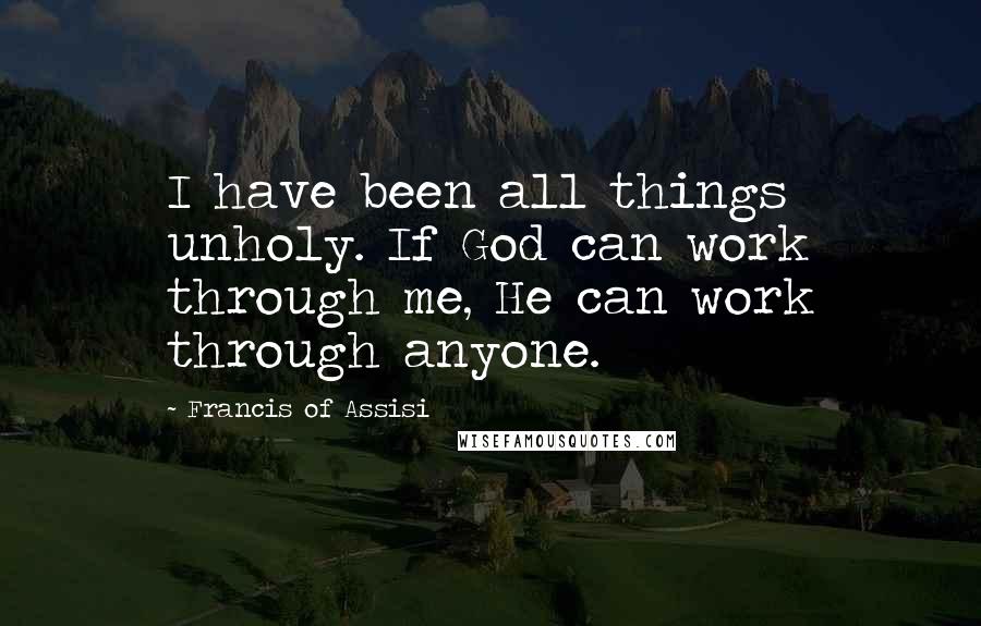 Francis Of Assisi Quotes: I have been all things unholy. If God can work through me, He can work through anyone.