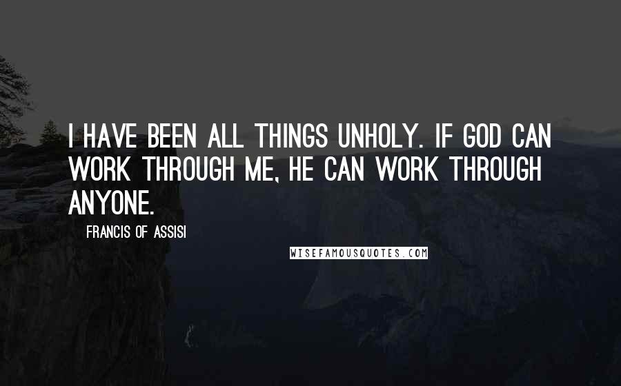 Francis Of Assisi Quotes: I have been all things unholy. If God can work through me, He can work through anyone.