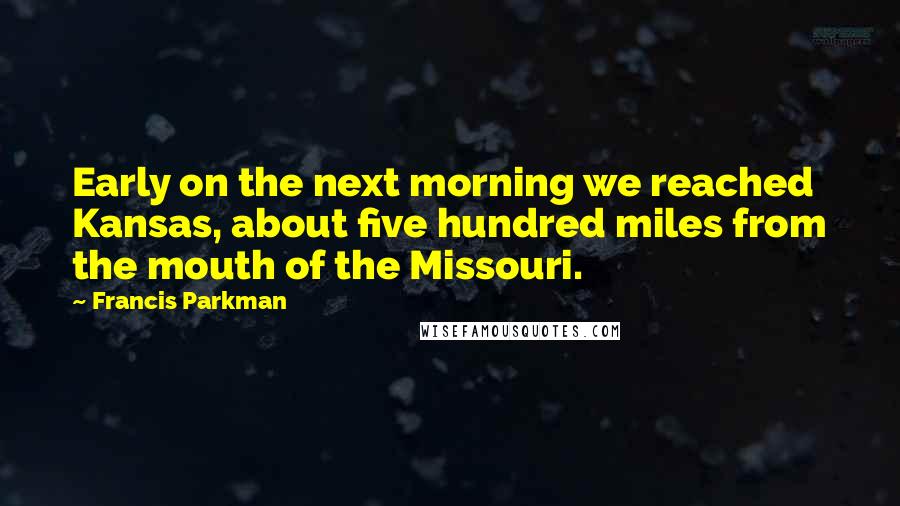 Francis Parkman Quotes: Early on the next morning we reached Kansas, about five hundred miles from the mouth of the Missouri.