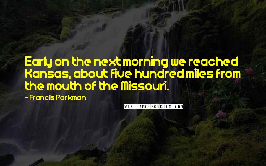 Francis Parkman Quotes: Early on the next morning we reached Kansas, about five hundred miles from the mouth of the Missouri.