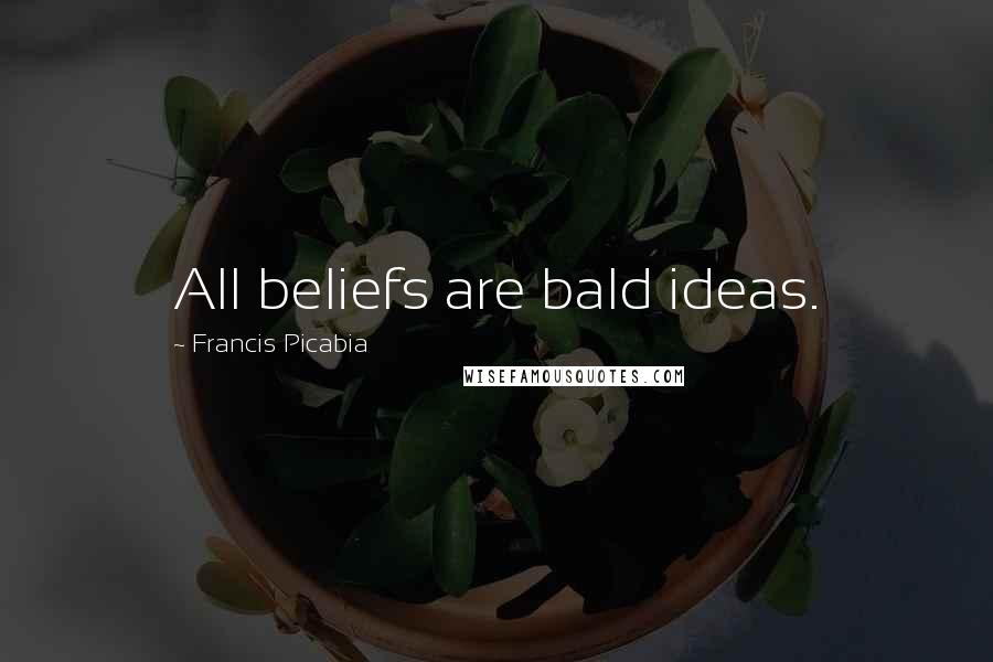 Francis Picabia Quotes: All beliefs are bald ideas.