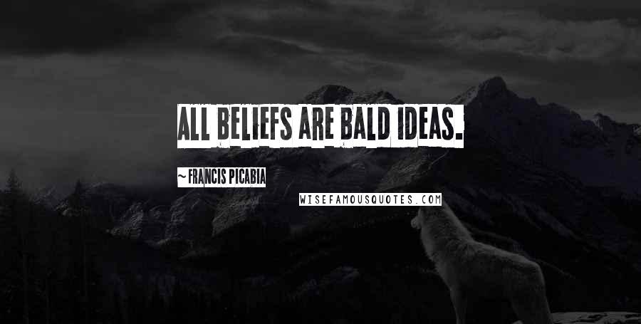 Francis Picabia Quotes: All beliefs are bald ideas.