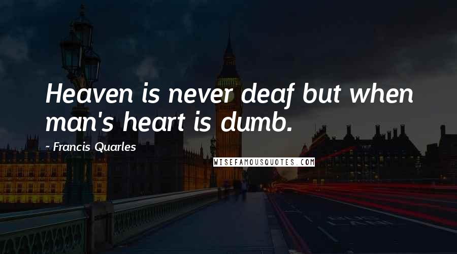 Francis Quarles Quotes: Heaven is never deaf but when man's heart is dumb.