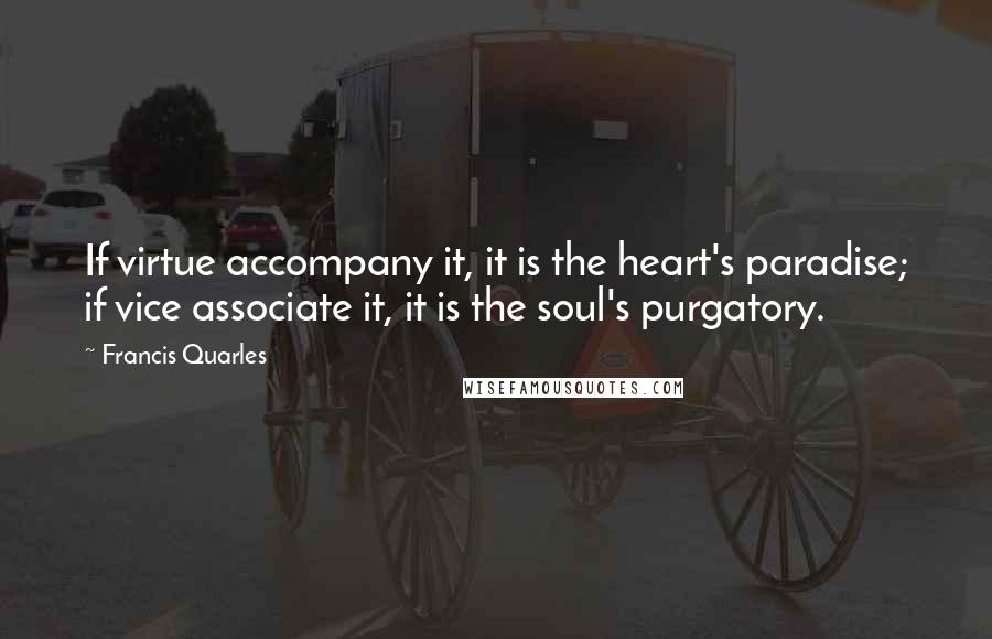 Francis Quarles Quotes: If virtue accompany it, it is the heart's paradise; if vice associate it, it is the soul's purgatory.