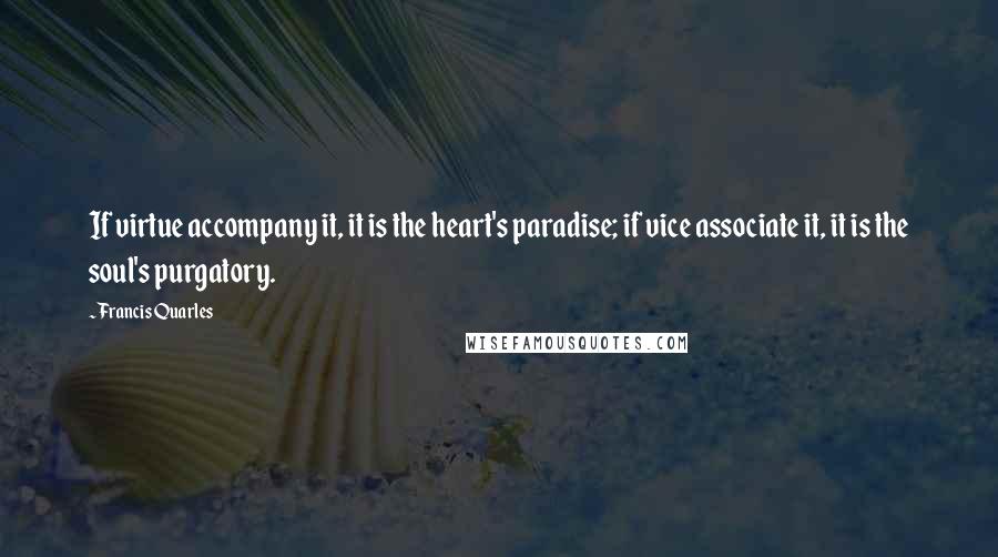 Francis Quarles Quotes: If virtue accompany it, it is the heart's paradise; if vice associate it, it is the soul's purgatory.