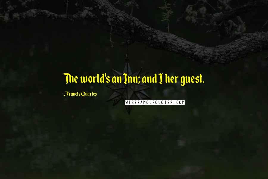 Francis Quarles Quotes: The world's an Inn; and I her guest.