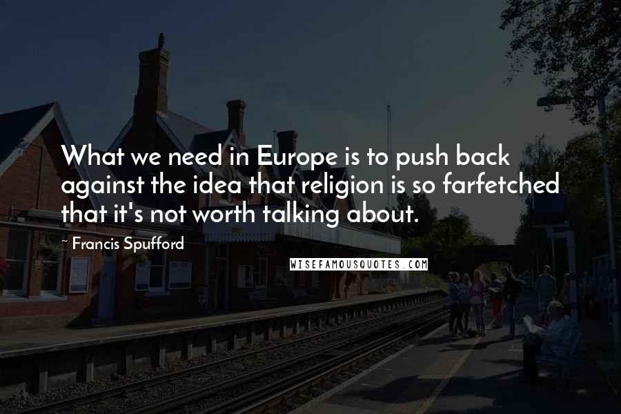 Francis Spufford Quotes: What we need in Europe is to push back against the idea that religion is so farfetched that it's not worth talking about.