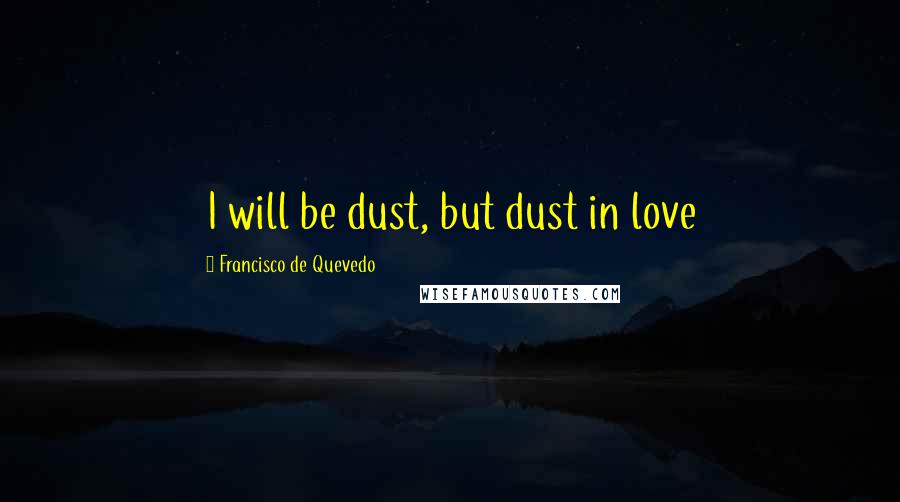 Francisco De Quevedo Quotes: I will be dust, but dust in love