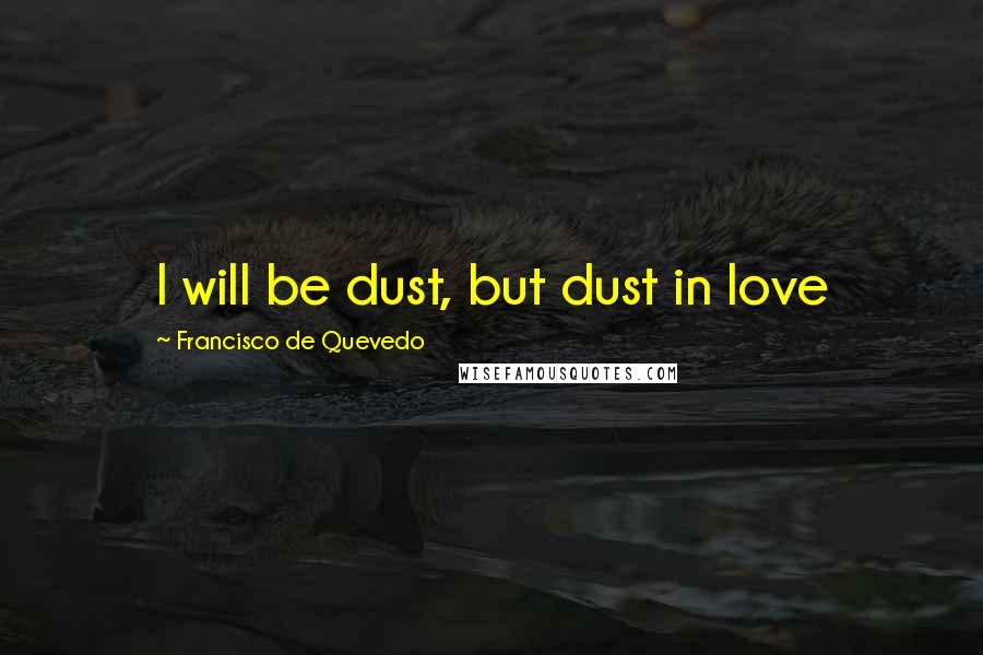 Francisco De Quevedo Quotes: I will be dust, but dust in love