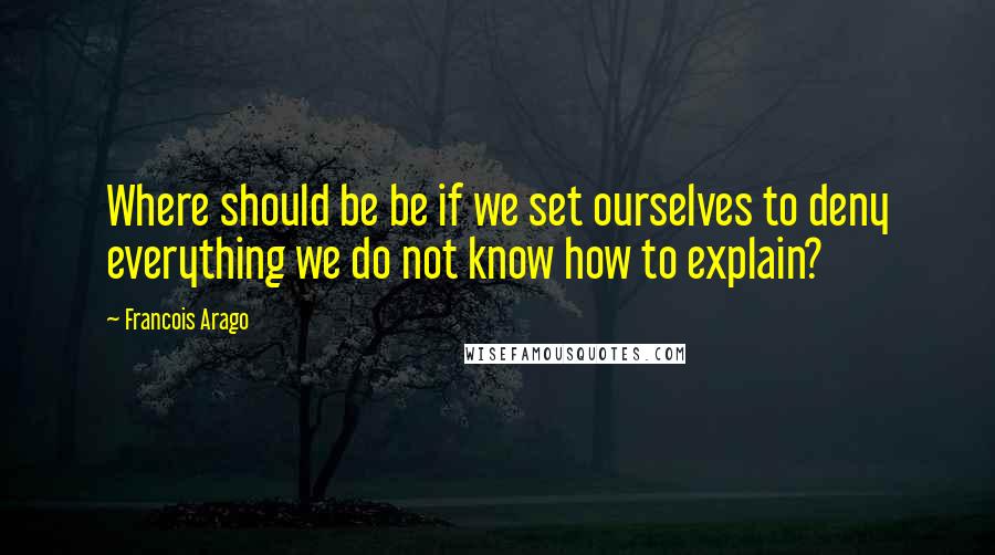 Francois Arago Quotes: Where should be be if we set ourselves to deny everything we do not know how to explain?