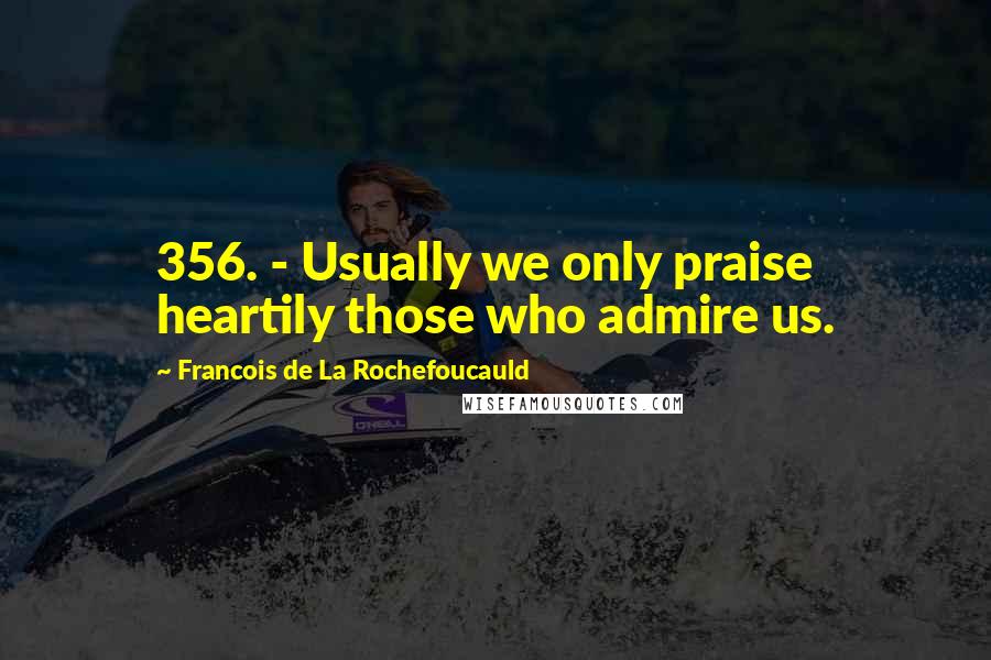 Francois De La Rochefoucauld Quotes: 356. - Usually we only praise heartily those who admire us.