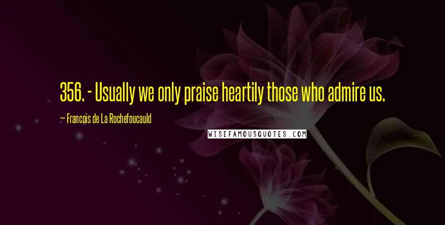 Francois De La Rochefoucauld Quotes: 356. - Usually we only praise heartily those who admire us.