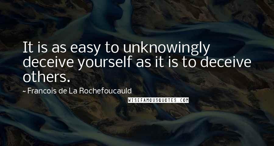 Francois De La Rochefoucauld Quotes: It is as easy to unknowingly deceive yourself as it is to deceive others.