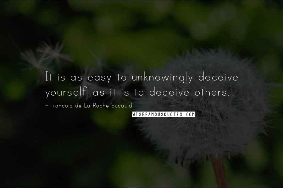 Francois De La Rochefoucauld Quotes: It is as easy to unknowingly deceive yourself as it is to deceive others.