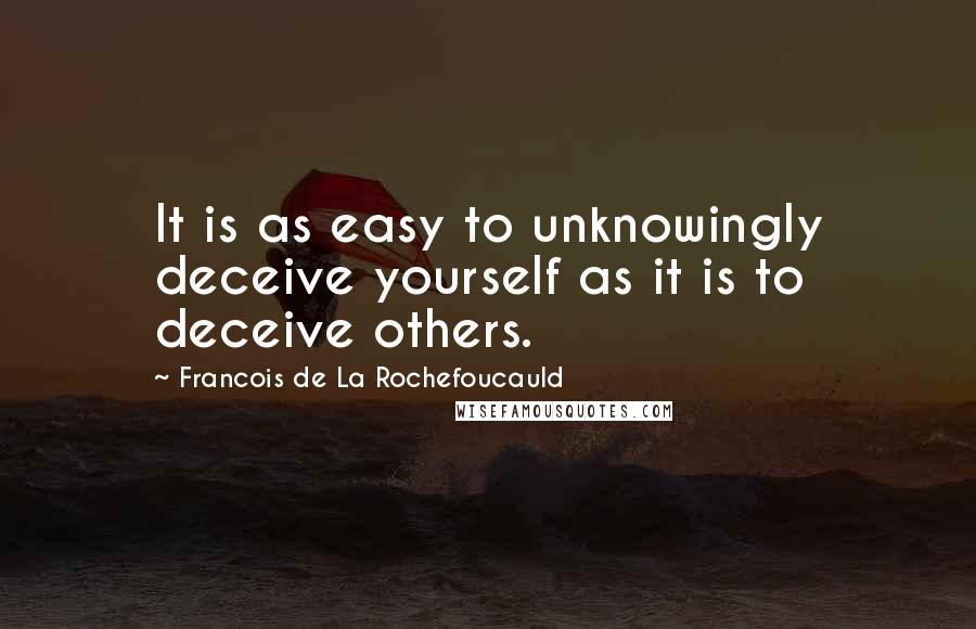 Francois De La Rochefoucauld Quotes: It is as easy to unknowingly deceive yourself as it is to deceive others.