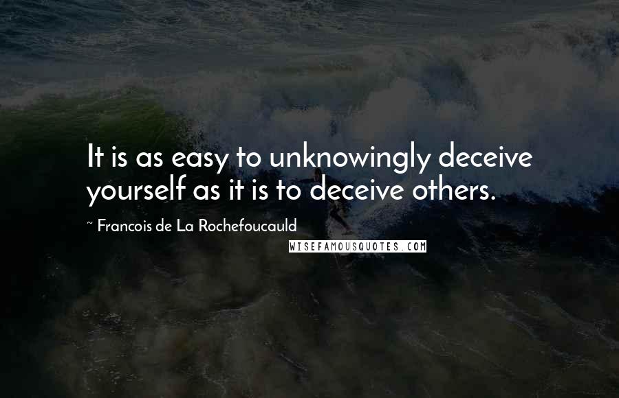 Francois De La Rochefoucauld Quotes: It is as easy to unknowingly deceive yourself as it is to deceive others.