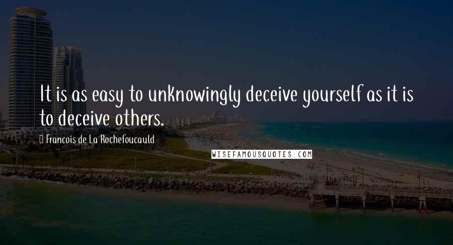 Francois De La Rochefoucauld Quotes: It is as easy to unknowingly deceive yourself as it is to deceive others.