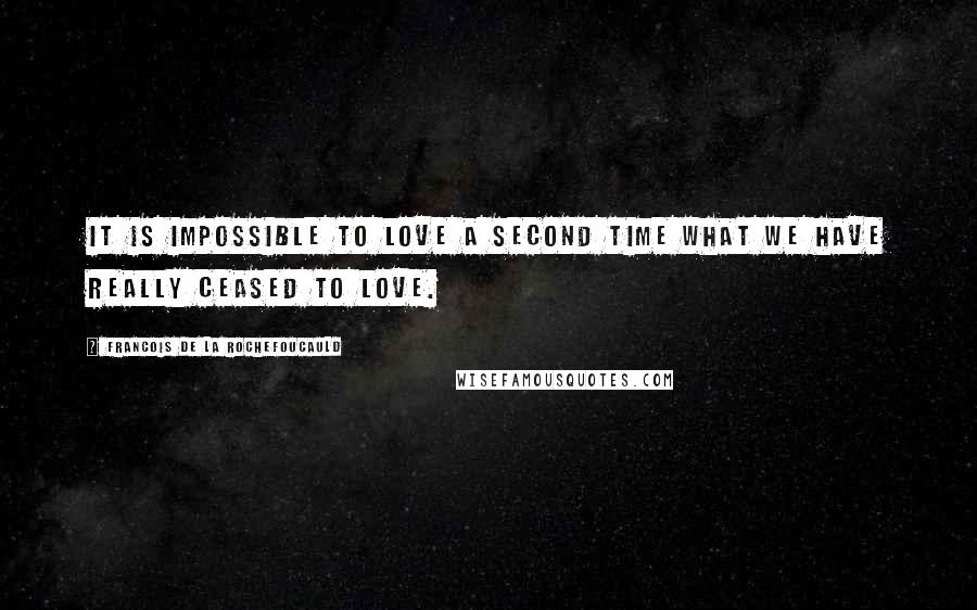 Francois De La Rochefoucauld Quotes: It is impossible to love a second time what we have really ceased to love.