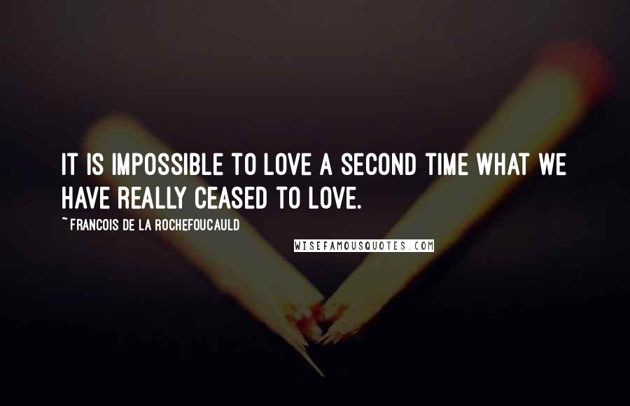 Francois De La Rochefoucauld Quotes: It is impossible to love a second time what we have really ceased to love.