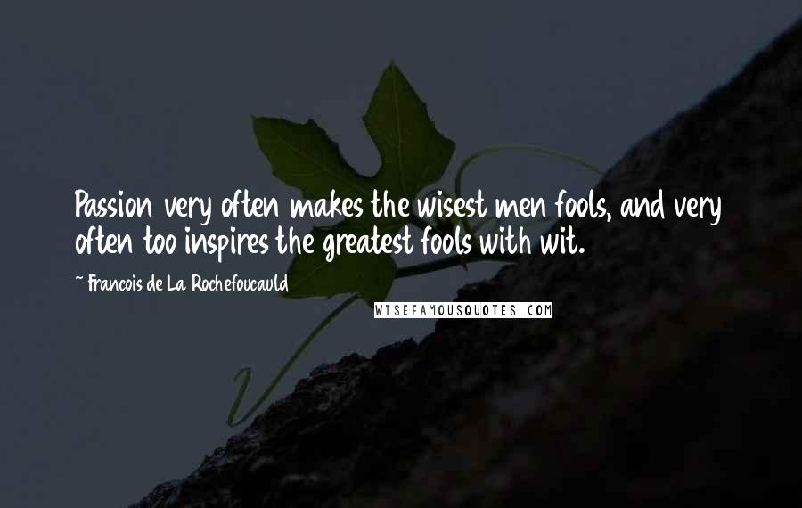 Francois De La Rochefoucauld Quotes: Passion very often makes the wisest men fools, and very often too inspires the greatest fools with wit.