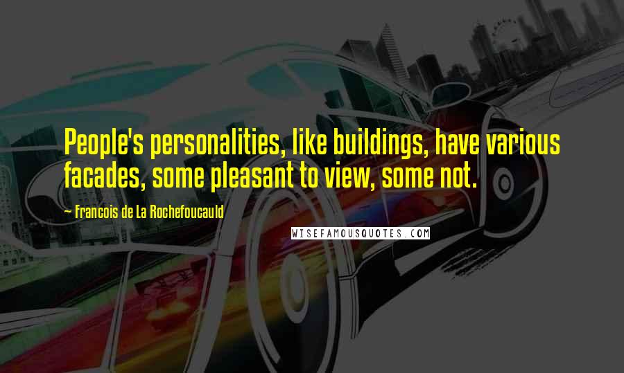 Francois De La Rochefoucauld Quotes: People's personalities, like buildings, have various facades, some pleasant to view, some not.