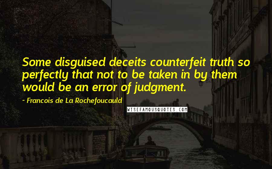 Francois De La Rochefoucauld Quotes: Some disguised deceits counterfeit truth so perfectly that not to be taken in by them would be an error of judgment.