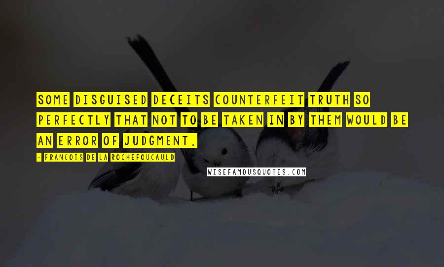 Francois De La Rochefoucauld Quotes: Some disguised deceits counterfeit truth so perfectly that not to be taken in by them would be an error of judgment.