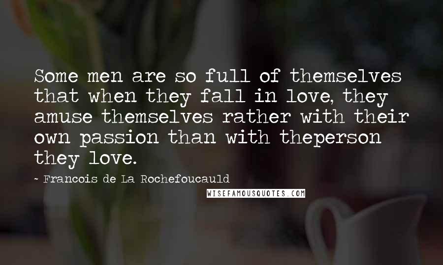 Francois De La Rochefoucauld Quotes: Some men are so full of themselves that when they fall in love, they amuse themselves rather with their own passion than with theperson they love.